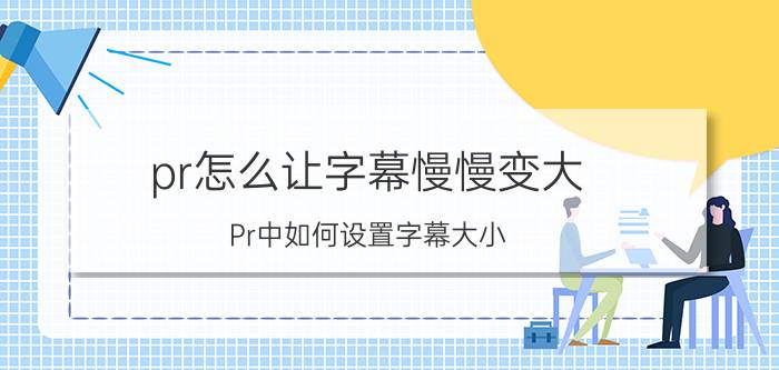 pr怎么让字幕慢慢变大 Pr中如何设置字幕大小？